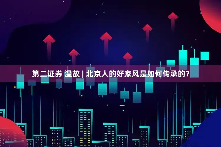第二证券 温故 | 北京人的好家风是如何传承的？