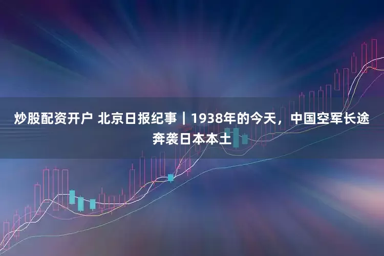 炒股配资开户 北京日报纪事｜1938年的今天，中国空军长途奔袭日本本土