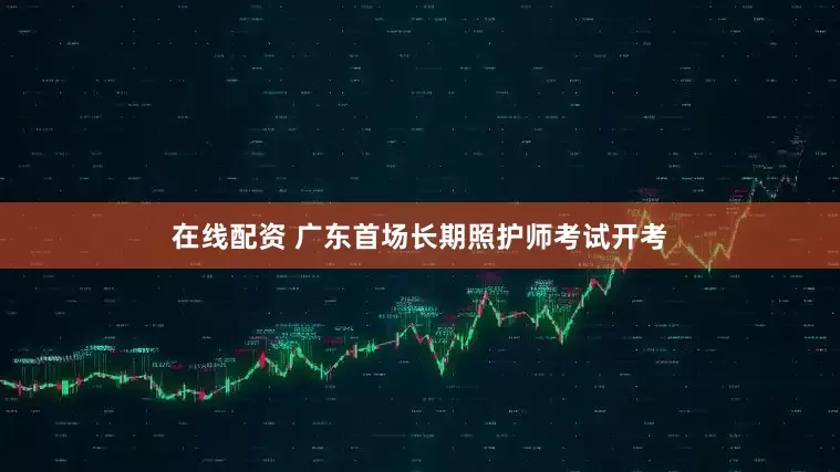 在线配资 广东首场长期照护师考试开考