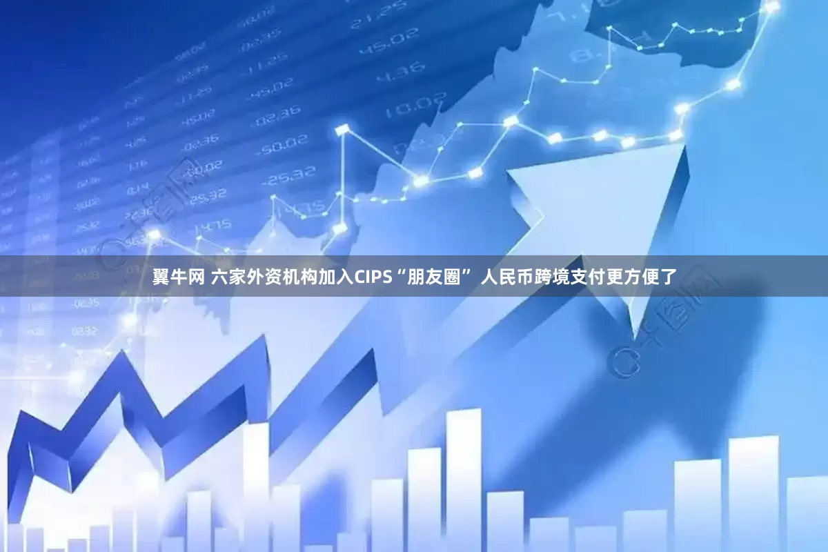 翼牛网 六家外资机构加入CIPS“朋友圈” 人民币跨境支付更方便了