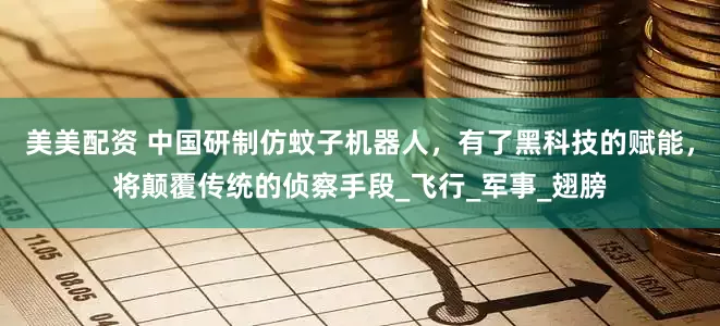 美美配资 中国研制仿蚊子机器人，有了黑科技的赋能，将颠覆传统的侦察手段_飞行_军事_翅膀