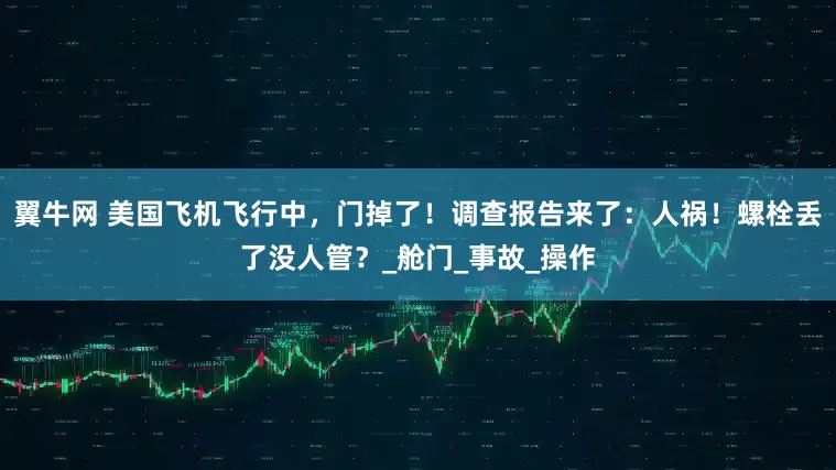 翼牛网 美国飞机飞行中，门掉了！调查报告来了：人祸！螺栓丢了没人管？_舱门_事故_操作