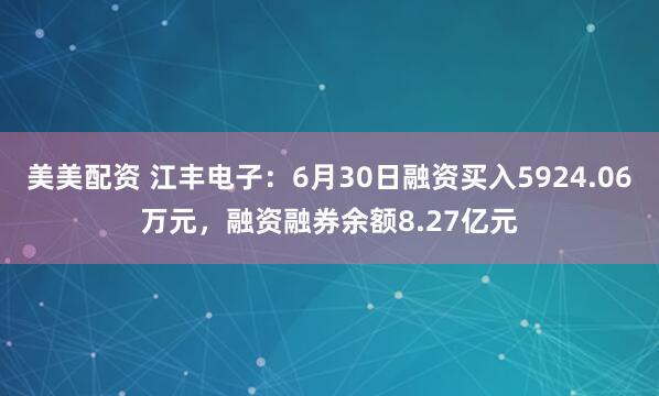 美美配资 江丰电子：6月30日融资买入5924.06万元，融资融券余额8.27亿元
