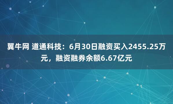 翼牛网 道通科技：6月30日融资买入2455.25万元，融资融券余额6.67亿元