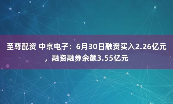 至尊配资 中京电子：6月30日融资买入2.26亿元，融资融券余额3.55亿元