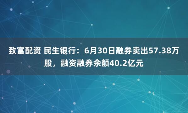 致富配资 民生银行：6月30日融券卖出57.38万股，融资融券余额40.2亿元