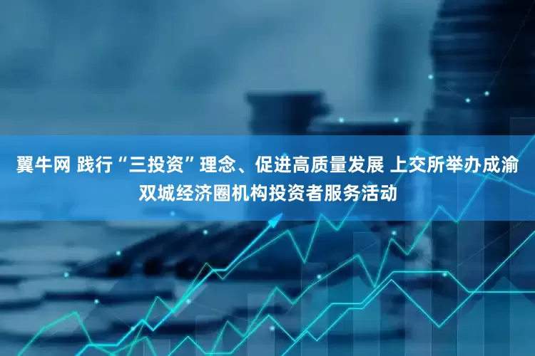 翼牛网 践行“三投资”理念、促进高质量发展 上交所举办成渝双城经济圈机构投资者服务活动