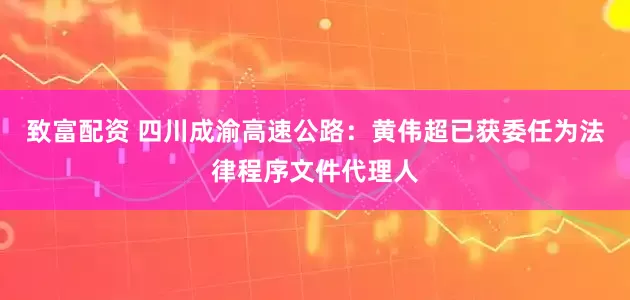 致富配资 四川成渝高速公路：黄伟超已获委任为法律程序文件代理人