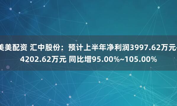 美美配资 汇中股份：预计上半年净利润3997.62万元~4202.62万元 同比增95.00%~105.00%