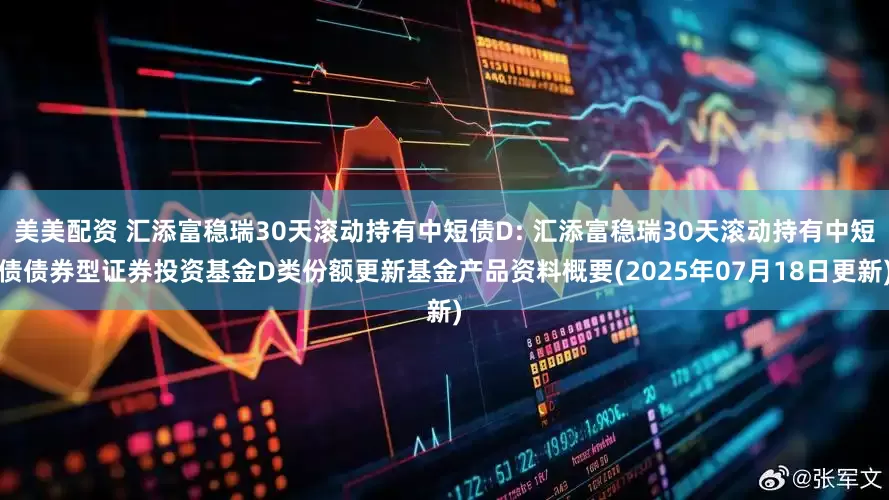 美美配资 汇添富稳瑞30天滚动持有中短债D: 汇添富稳瑞30天滚动持有中短债债券型证券投资基金D类份额更新基金产品资料概要(2025年07月18日更新)