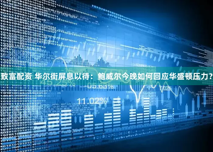 致富配资 华尔街屏息以待：鲍威尔今晚如何回应华盛顿压力？