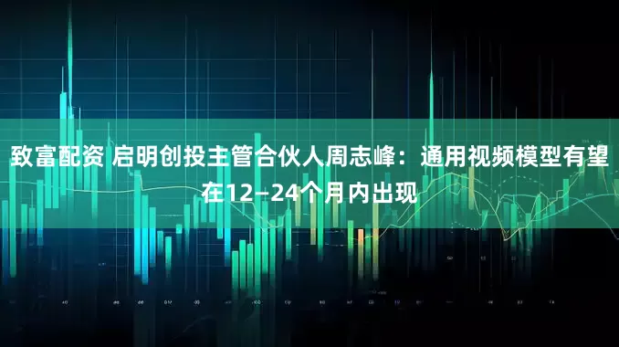 致富配资 启明创投主管合伙人周志峰：通用视频模型有望在12—24个月内出现