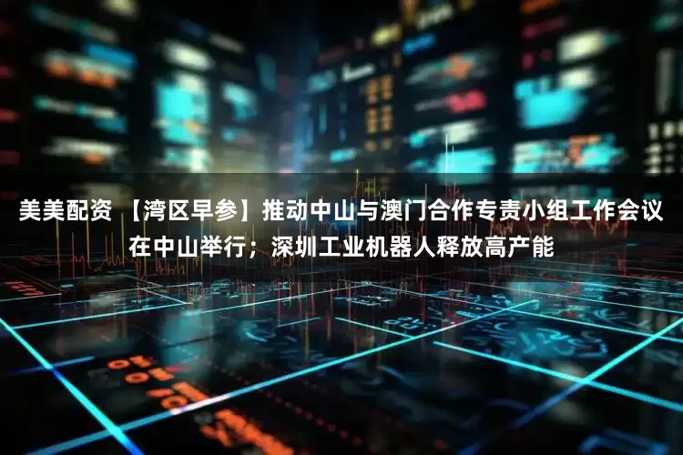 美美配资 【湾区早参】推动中山与澳门合作专责小组工作会议在中山举行；深圳工业机器人释放高产能