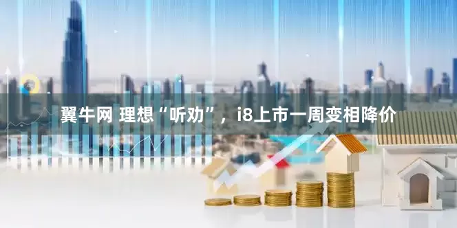 翼牛网 理想“听劝”，i8上市一周变相降价