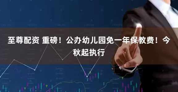 至尊配资 重磅！公办幼儿园免一年保教费！今秋起执行