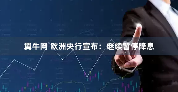 翼牛网 欧洲央行宣布：继续暂停降息
