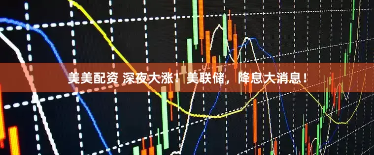 美美配资 深夜大涨！美联储，降息大消息！