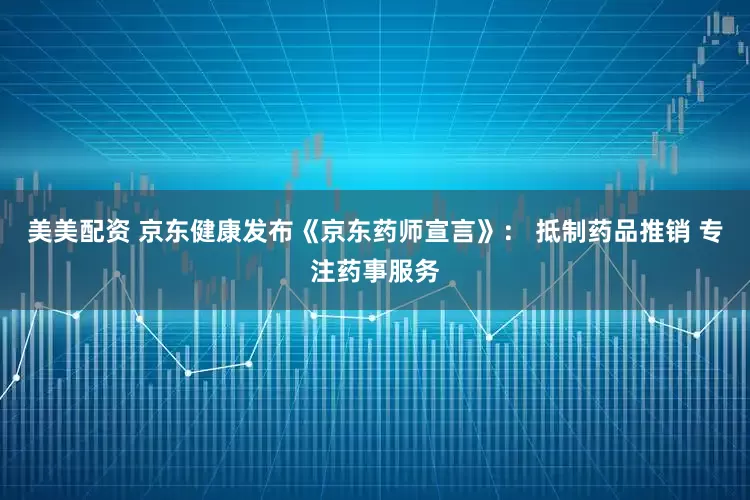 美美配资 京东健康发布《京东药师宣言》： 抵制药品推销 专注药事服务