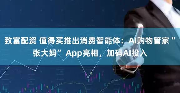 致富配资 值得买推出消费智能体：AI购物管家“张大妈” App亮相，加码AI投入