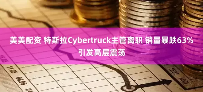 美美配资 特斯拉Cybertruck主管离职 销量暴跌63%引发高层震荡