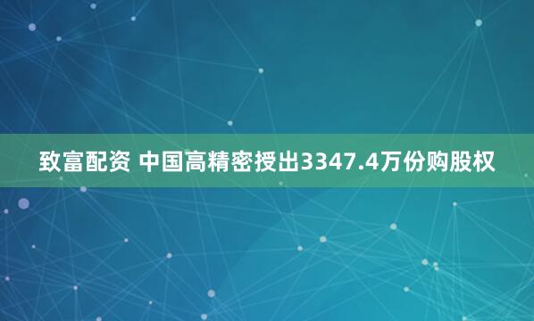 致富配资 中国高精密授出3347.4万份购股权